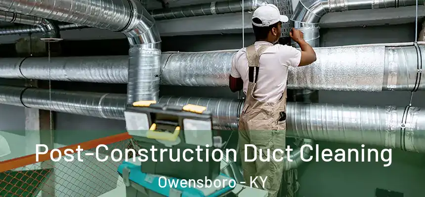 Post-Construction Duct Cleaning Owensboro - KY